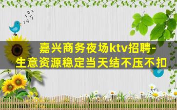 嘉兴商务夜场ktv招聘-生意资源稳定当天结不压不扣