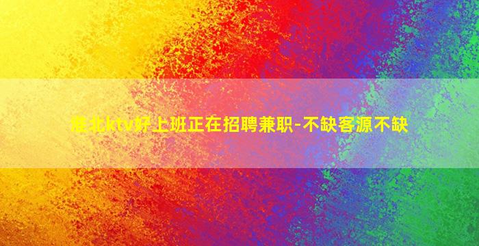 淮北ktv好上班正在招聘兼职-不缺客源不缺